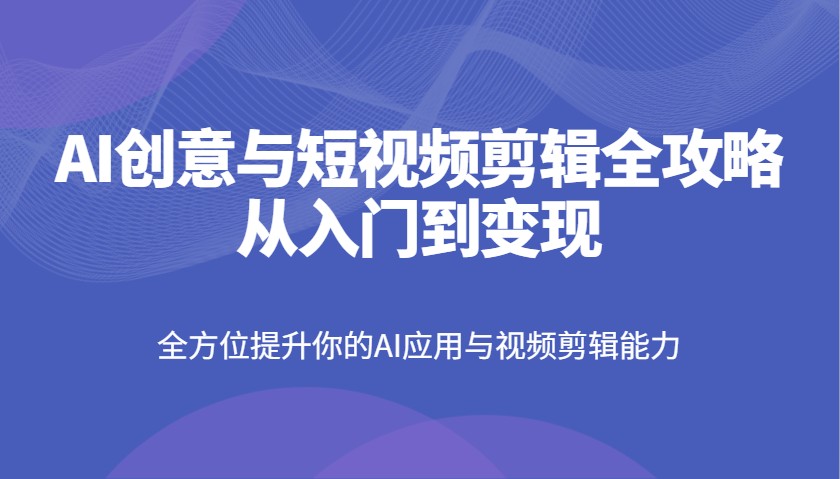 fy12014期-AI创意与短视频剪辑全攻略从入门到变现，全方位提升你的AI应用与视频剪辑能力