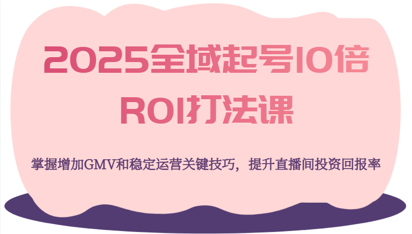 fy12023期-2025全域起号10倍ROI打法课，掌握增加GMV和稳定运营关键技巧，提升直播间投资回报率
