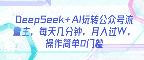 mp18313期-DeepSeek+AI玩转公众号流量主，每天几分钟，月入过W，操作简单0门槛