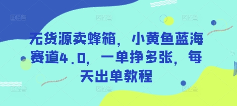 mp18379期-无货源卖蜂箱，小黄鱼蓝海赛道4.0，一单挣多张，每天出单教程