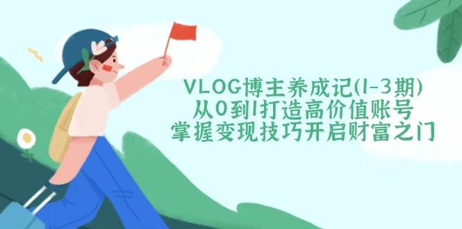 fy12071期-VLOG博主养成记（1-3期）从0到1打造高价值账号，掌握变现技巧开启财富之门