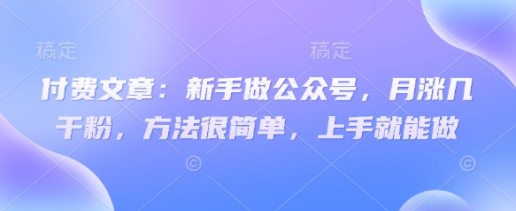 mp18438期-付费文章：新手做公众号，月涨几干粉，方法很简单，上手就能做