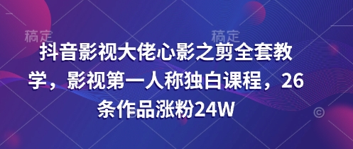 mp18537期-抖音影视大佬心影之剪全套教学，影视第一人称独白课程，26条作品涨粉24W