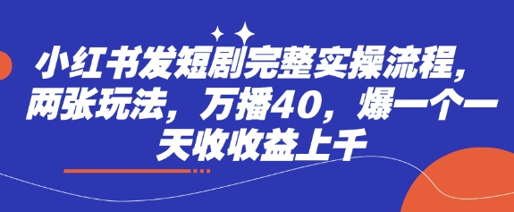 mp18539期-小红书发短剧完整实操流程，两张玩法，万播40，爆一个一天收收益上千