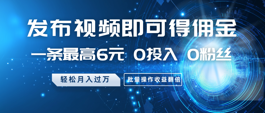 fy12138期-发布视频即可得佣金，一条最高6元，0投入0粉丝，月入过万，批量操作收益翻倍