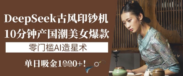 mp18669期-DeepSeek古风印钞机：10分钟产国潮美女爆款，单日吸金1k+，零门槛AI造星术