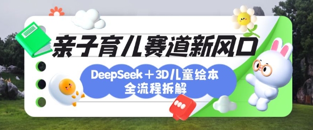 育儿赛道新风口:DeepSeek+3D绘本全流程拆解月涨粉上W还能培养亲子创造力-AIGC资源中心