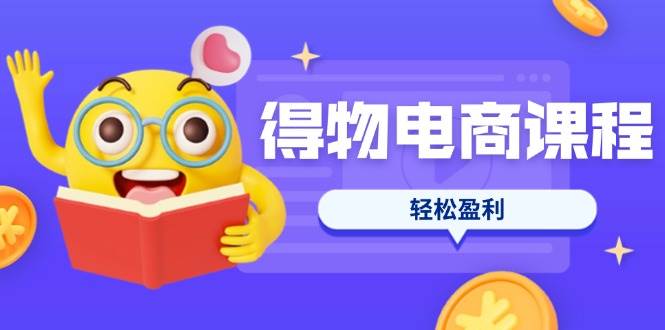 fy12227期-得物电商课程合集，选品、优化、定价全攻略，7天SOP单品爆红，轻松盈利