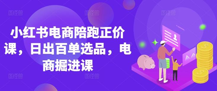 mp18820期-小红书电商陪跑正价课，小红书官方认证电商讲师教学，日出百单选品，电商掘进课