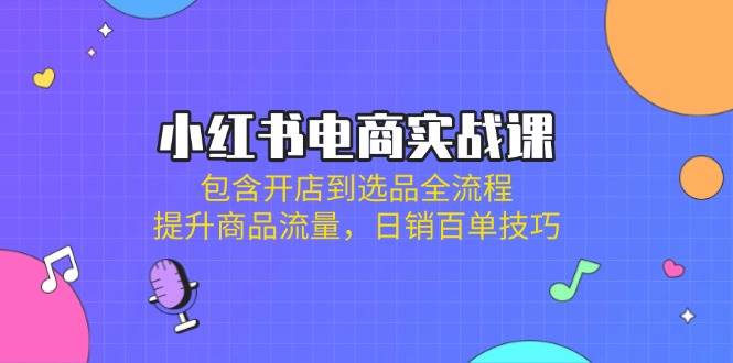 fy12241期-小红书电商实战课：包含开店到选品全流程，提升商品流量，日销百单技巧