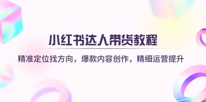 fy12246期-小红书达人带货教程：精准定位找方向，爆款内容创作，精细运营提升