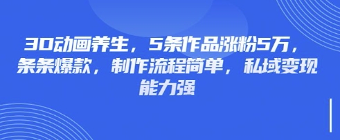 mp18902期-3D动画养生，5条作品涨粉5万，条条爆款，制作流程简单，私域变现能力强