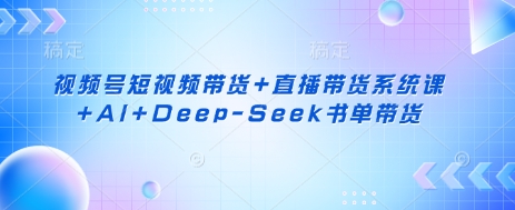 mp18923期-视频号短视频带货+直播带货系统课+AI+Deep-Seek书单带货
