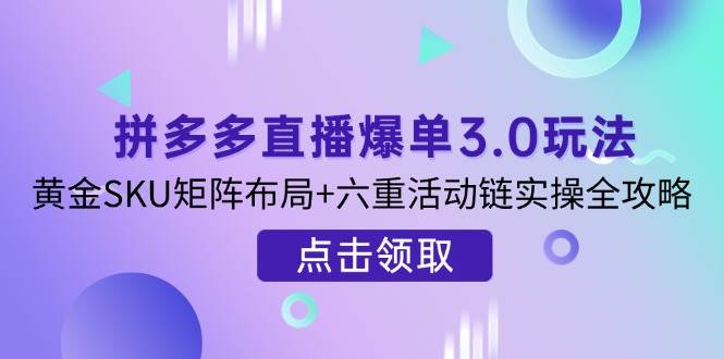 fy12324期-拼多多直播爆单3.0玩法解析，黄金SKU矩阵布局+六重活动链实操全攻略