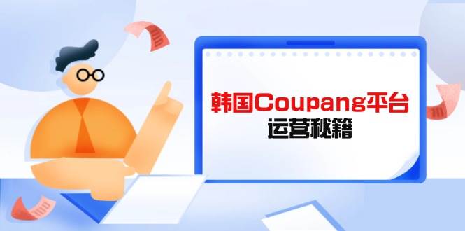 fy12349期-韩国Coupang平台运营秘籍，酷胖卖家必修课，助力卖家提升平台竞争力