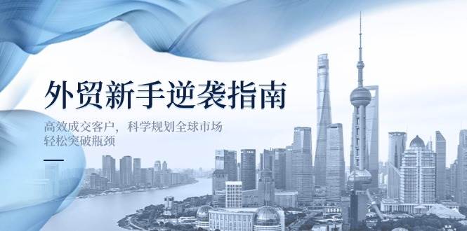 fy12358期-外贸新手逆袭指南：高效成交客户，科学规划全球市场，轻松突破瓶颈