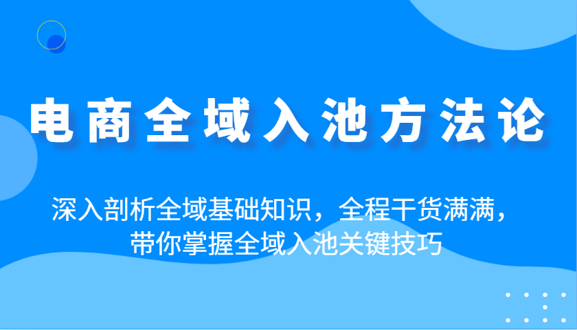 fy12359期-电商全域入池方法论：深入剖析全域基础知识，全程干货满满，带你掌握全域入池关键技巧