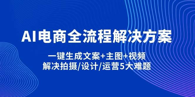 fy12360期-AI电商全流程解决方案,一键生成文案+主图+视频,解决拍摄/设计/运营5大难题