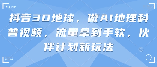 mp19149期-抖音3D地球，做AI地理科普视频，流量拿到手软，伙伴计划新玩法