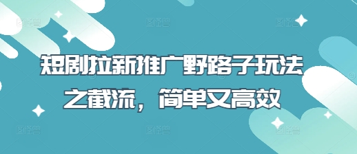mp19151期-短剧拉新推广野路子玩法之截流，简单又高效