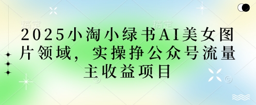 mp19286期-2025小绿书AI美女图片领域，实操挣公众号流量主收益项目