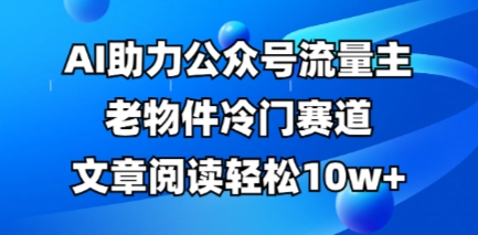 mp19357期-公众号流量主老物件冷门赛道，AI助力，文章阅读轻松10w+，全流程详细教程
