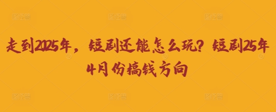 mp19361期-走到2025年，短剧还能怎么玩？短剧25年4月份搞钱方向