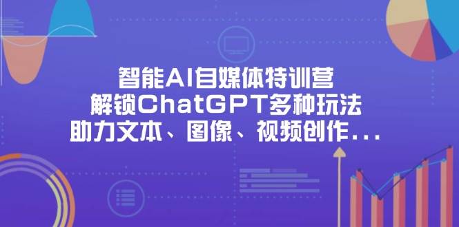 fy12446期-智能AI自媒体特训营，解锁ChatGPT多种玩法，助力文本、图像、视频创作、职场办公等