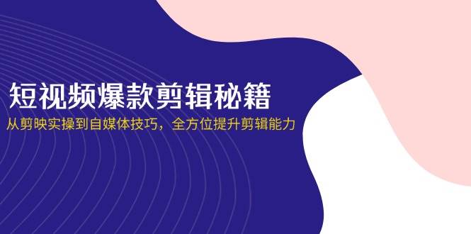 fy12464期-短视频爆款剪辑秘籍，从剪映实操到自媒体技巧，全方位提升剪辑能力