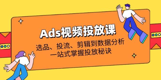 fy12516期-Ads视频投放课全解析：选品、投流、剪辑到数据分析，一站式掌握投放秘诀