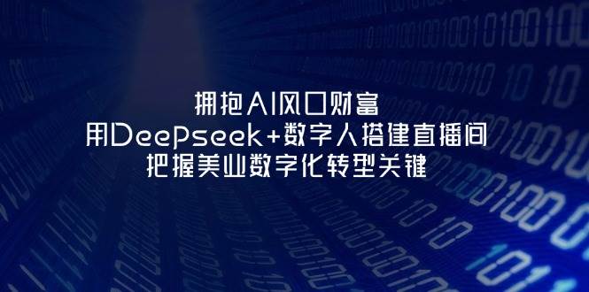 fy12555期-拥抱AI风口财富：用Deepseek+数字人搭建直播间，把握美业数字化转型关键