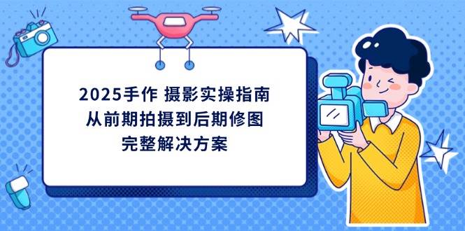 fy12558期-2025手作摄影实操指南，从前期拍摄到后期修图的完整解决方