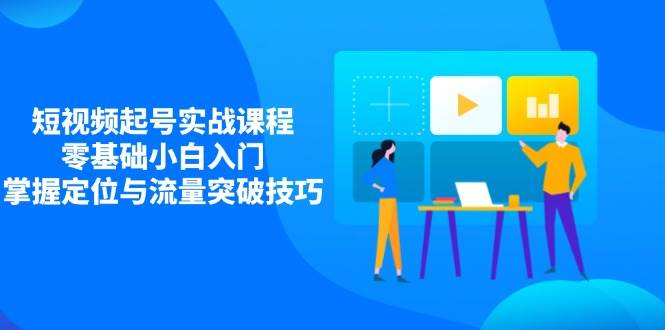 fy12559期-短视频起号实战课程，零基础小白入门，掌握定位与流量突破技巧