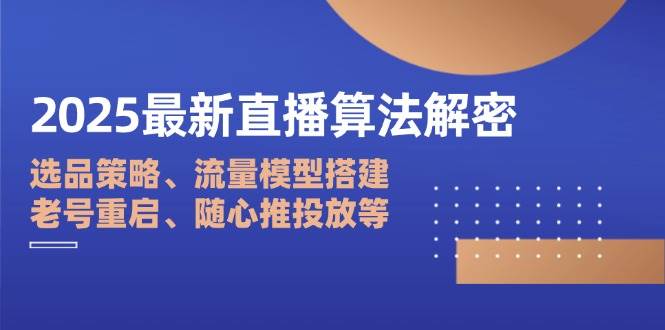 fy12563期-2025最新直播算法解密：选品策略、流量模型搭建、老号重启、随心推投放等