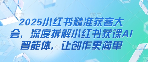 mp19717期-2025小红书精准获客大会，深度拆解小红书获课AI智能体，让创作更简单
