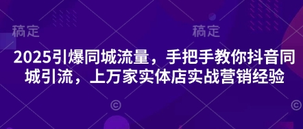 mp19721期-2025引爆同城流量，手把手教你抖音同城引流，上万家实体店实战营销经验