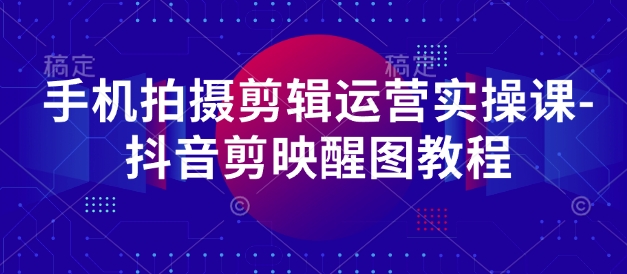 mp19722期-手机拍摄剪辑运营实操课-抖音剪映醒图教程