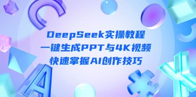 fy12595期-DeepSeek入门实操教程：一键生成PPT与4K视频，快速掌握AI创作技巧