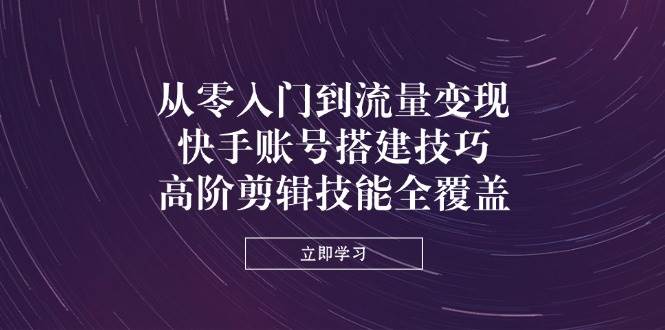 fy12622期-从零入门到流量变现，快手账号搭建技巧，高阶剪辑技能全覆盖