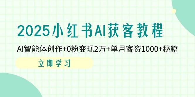 fy12627期-2025小红书AI获客教程：AI智能体创作+0粉变现2万+单月客资1000+秘籍
