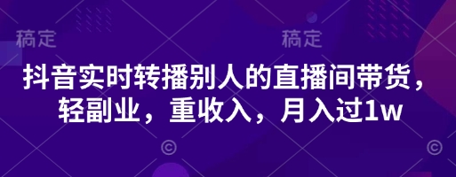 mp19895期-抖音实时转播别人的直播间带货，轻副业，重收入，月入过1w