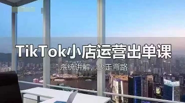 mp19995期-TikTok小店运营出单课，从开店选品、运营出单、发货回款，进行全流程讲解