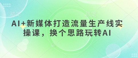 mp19997期-AI+新媒体打造流量生产线实操课，换个思路玩转AI