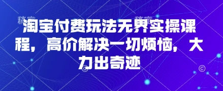 mp19999期-淘宝付费玩法无界实操课程，高价解决一切烦恼，大力出奇迹
