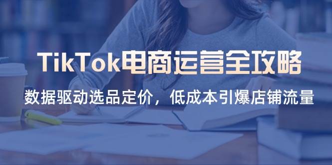 fy12666期-TikTok电商运营全攻略，数据驱动选品定价，低成本引爆店铺流量