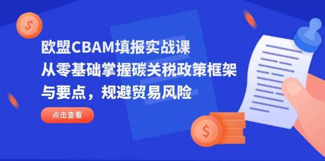 fy12667期-欧盟CBAM填报实战课，从零基础掌握碳关税政策框架与要点，规避贸易风险