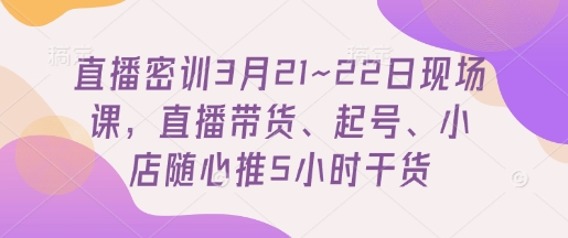 mp20029期-直播密训3月21~22日现场课，​直播带货、起号、小店随心推5小时干货
