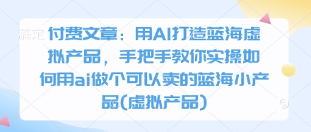 mp20030期-付费文章：用AI打造蓝海虚拟产品，手把手教你实操如何用ai做个可以卖的蓝海小产品(虚拟产品)
