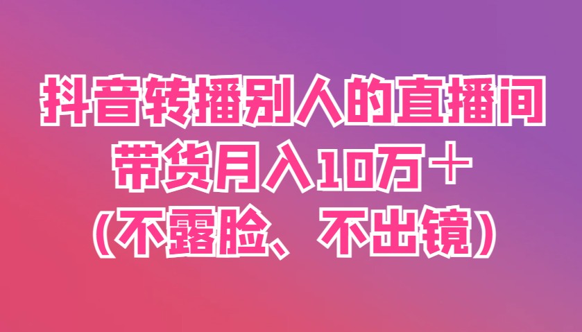 fy12671期-抖音转播别人的直播间带货月入10万＋(不露脸、不出镜)