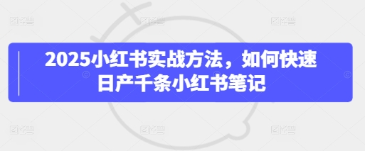 mp20110期-2025小红书实战方法，如何快速日产千条小红书笔记